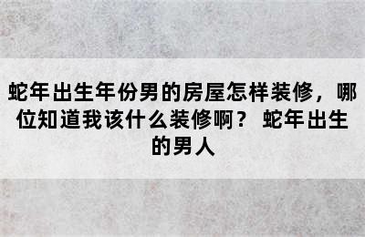 蛇年出生年份男的房屋怎样装修，哪位知道我该什么装修啊？ 蛇年出生的男人